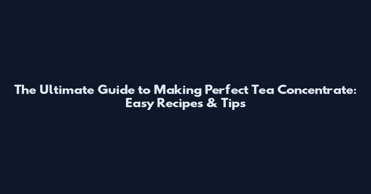 The Ultimate Guide to Making Perfect Tea Concentrate: Easy Recipes & Tips