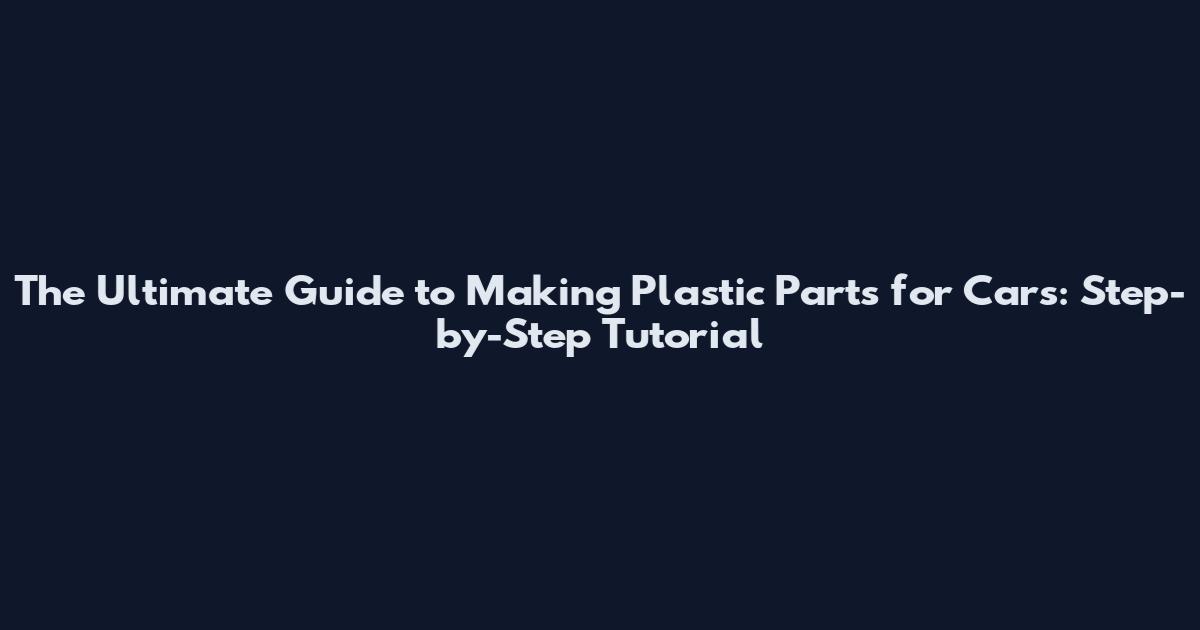 The Ultimate Guide to Making Plastic Parts for Cars: Step-by-Step Tutorial