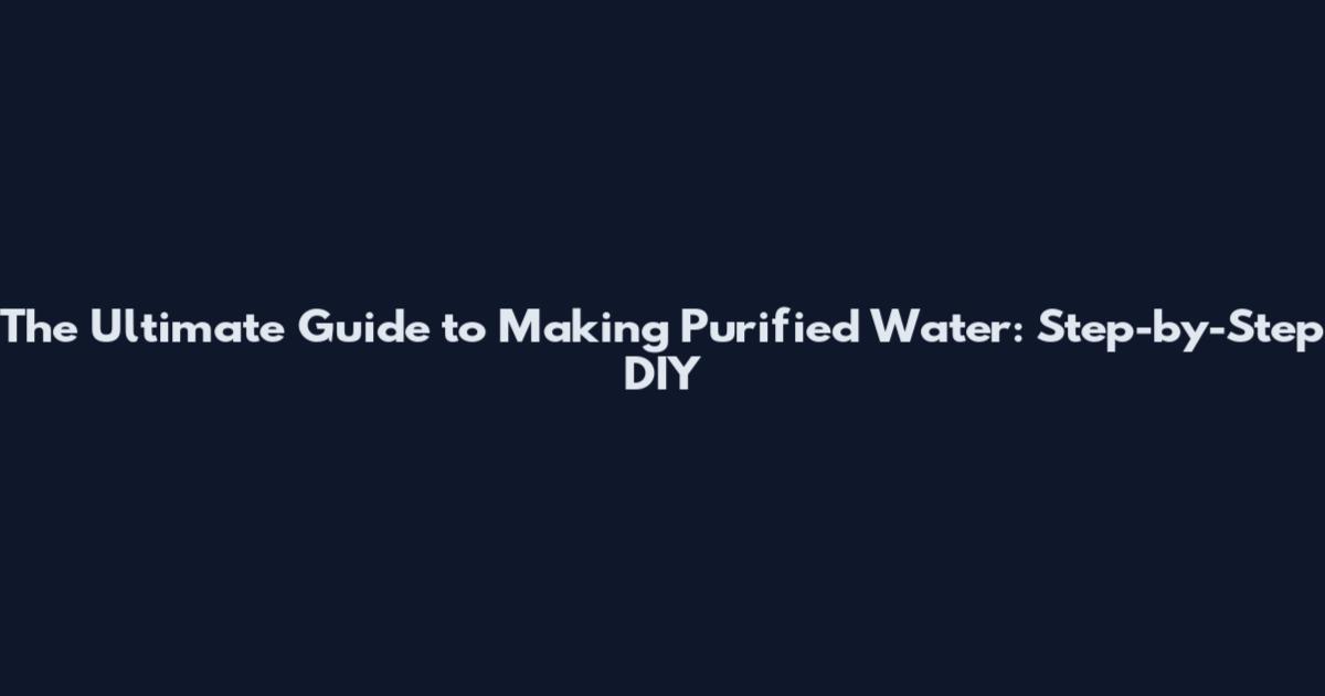 The Ultimate Guide to Making Purified Water: Step-by-Step DIY