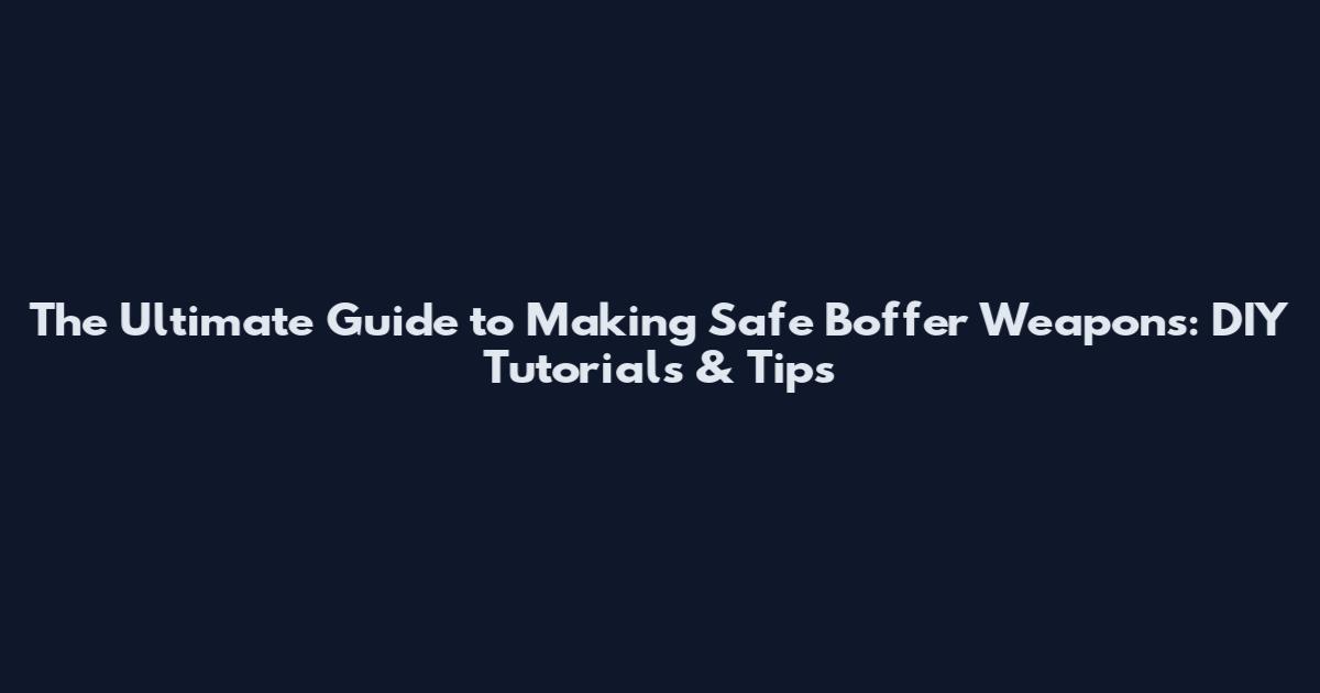 The Ultimate Guide to Making Safe Boffer Weapons: DIY Tutorials & Tips