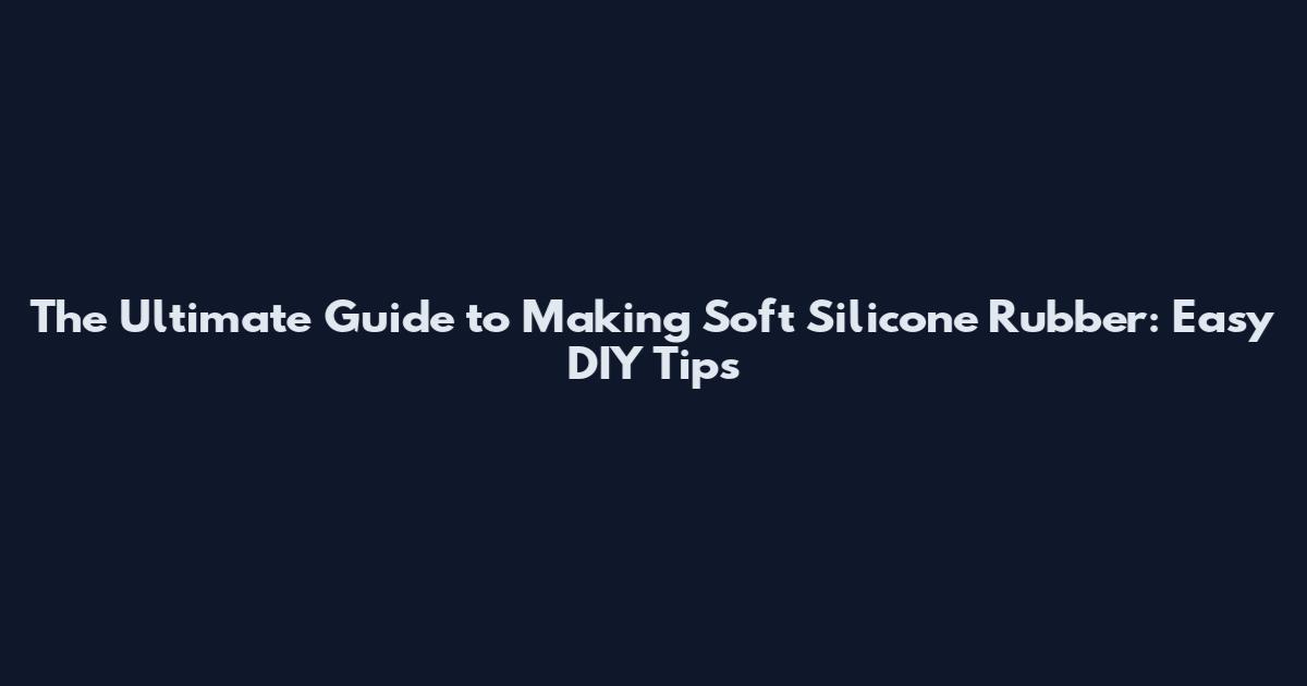 The Ultimate Guide to Making Soft Silicone Rubber: Easy DIY Tips
