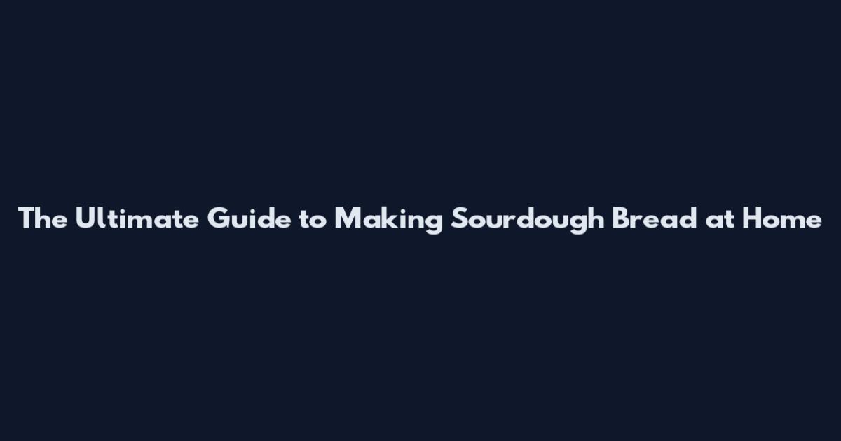 The Ultimate Guide to Making Sourdough Bread at Home
