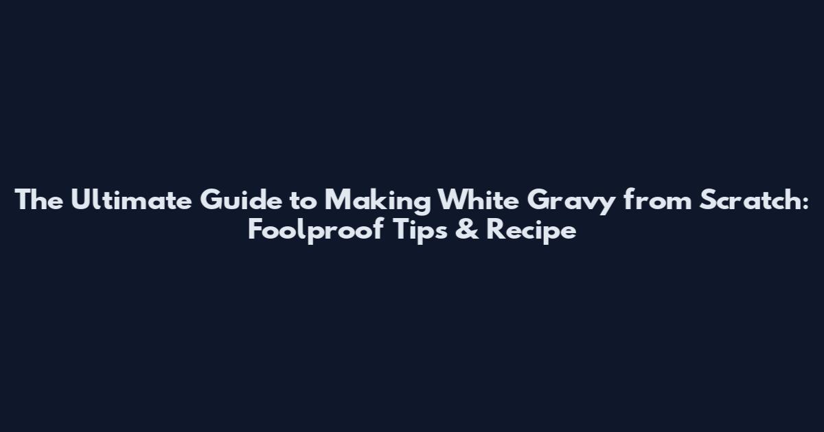 The Ultimate Guide to Making White Gravy from Scratch: Foolproof Tips & Recipe
