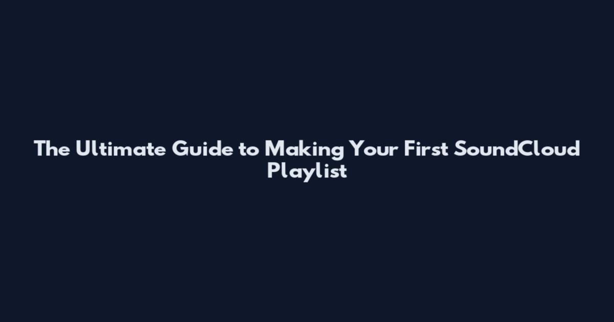 The Ultimate Guide to Making Your First SoundCloud Playlist