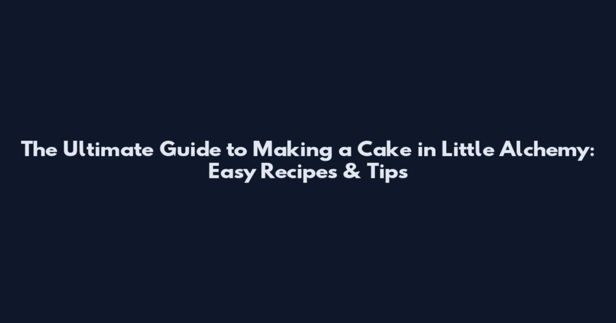 The Ultimate Guide to Making a Cake in Little Alchemy: Easy Recipes & Tips