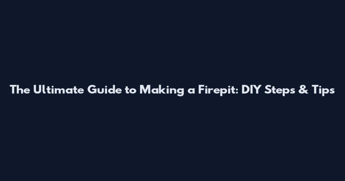 The Ultimate Guide to Making a Firepit: DIY Steps & Tips