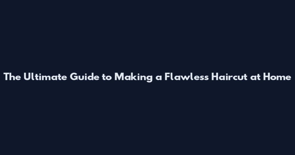 The Ultimate Guide to Making a Flawless Haircut at Home