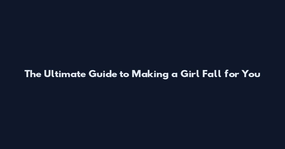 The Ultimate Guide to Making a Girl Fall for You