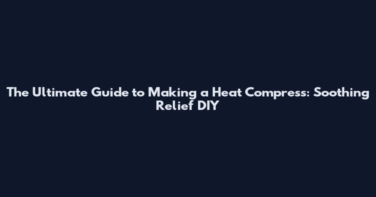 The Ultimate Guide to Making a Heat Compress: Soothing Relief DIY