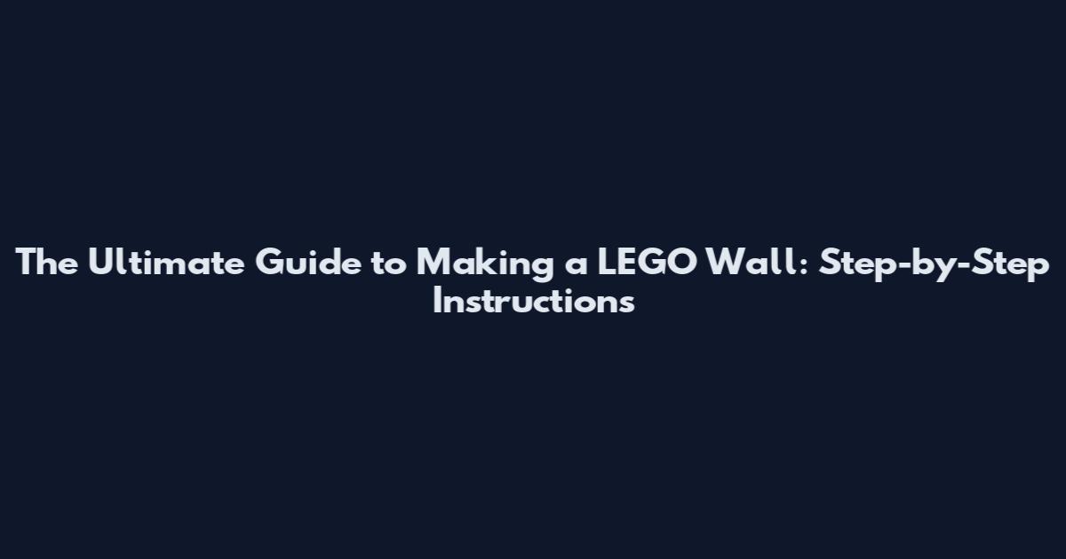 The Ultimate Guide to Making a LEGO Wall: Step-by-Step Instructions