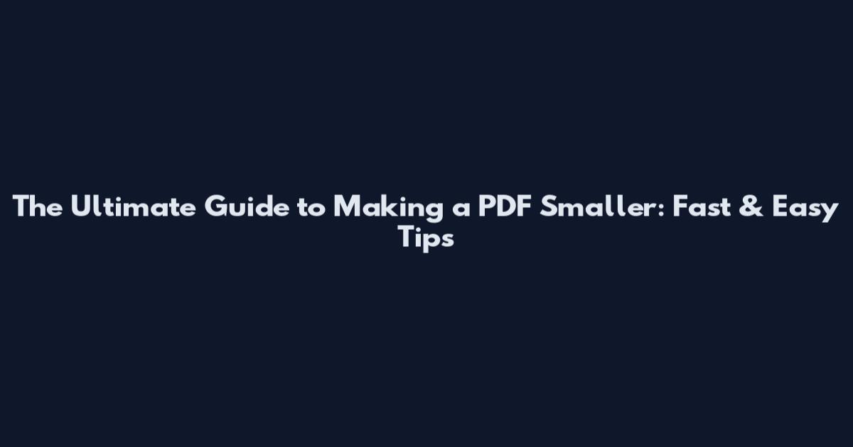 The Ultimate Guide to Making a PDF Smaller: Fast & Easy Tips