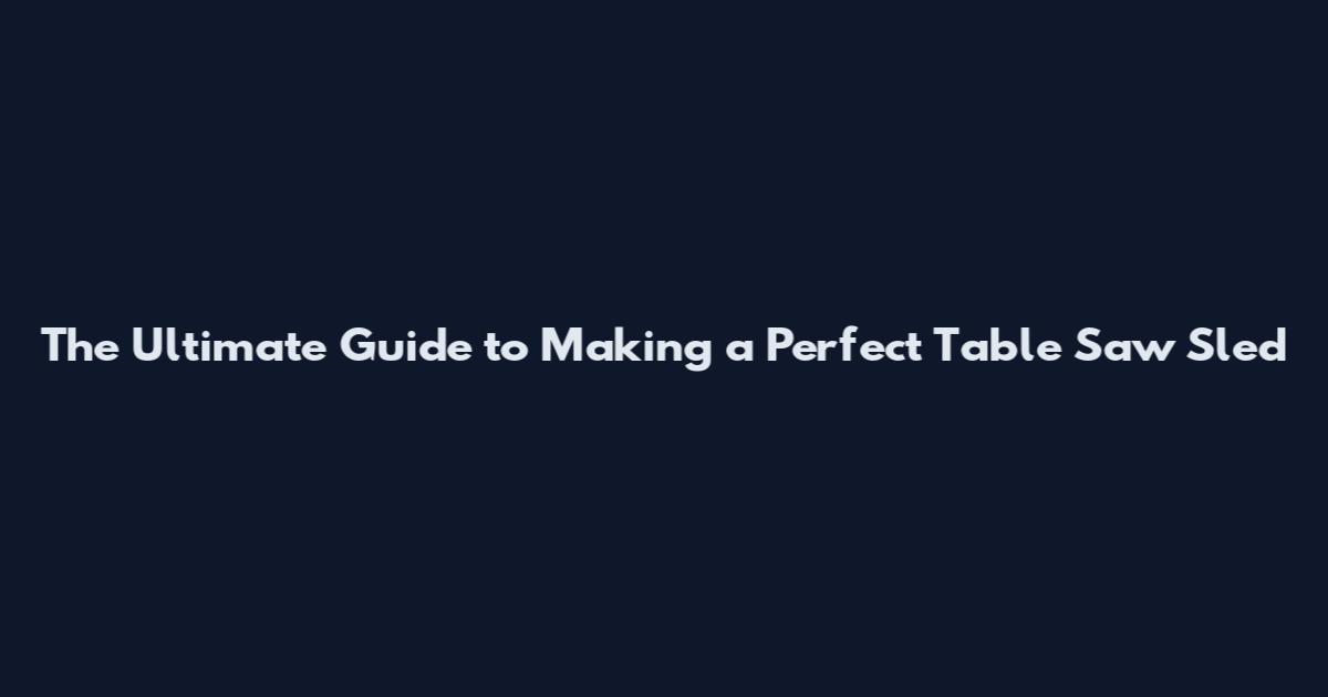 The Ultimate Guide to Making a Perfect Table Saw Sled