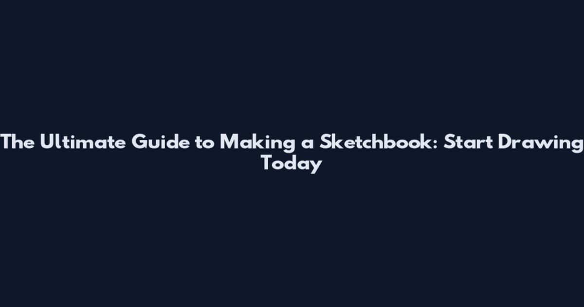 The Ultimate Guide to Making a Sketchbook: Start Drawing Today