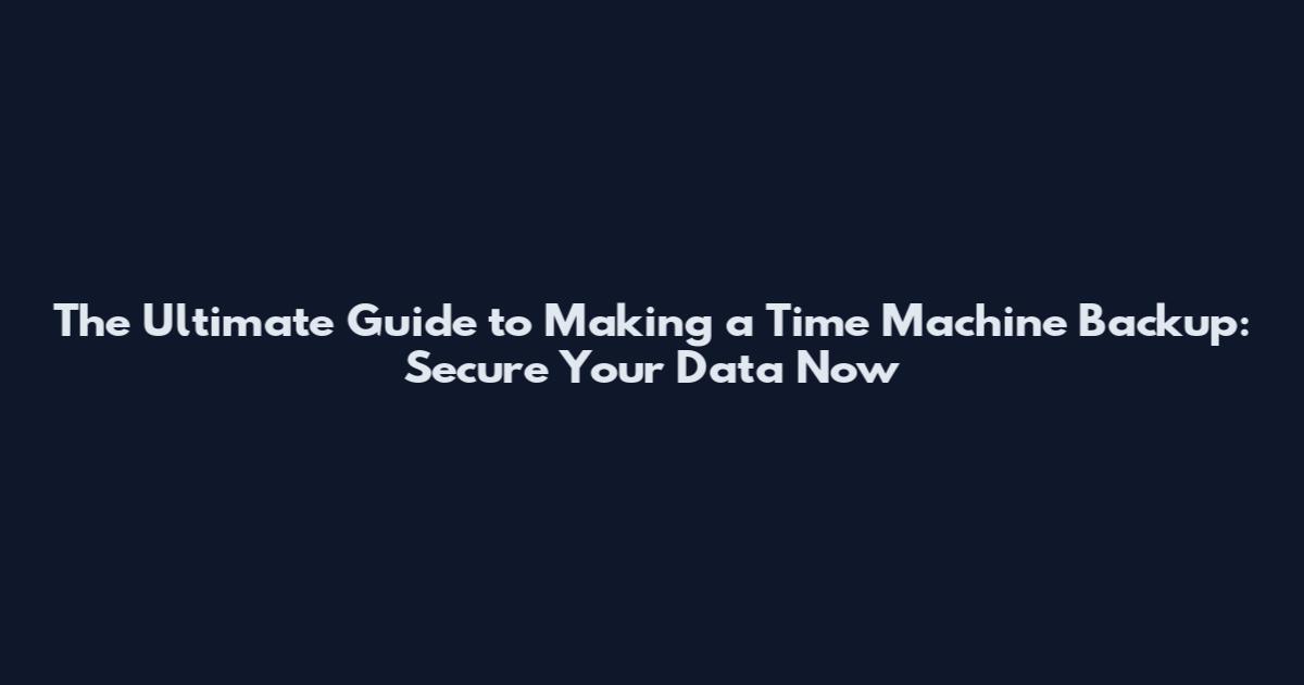 The Ultimate Guide to Making a Time Machine Backup: Secure Your Data Now