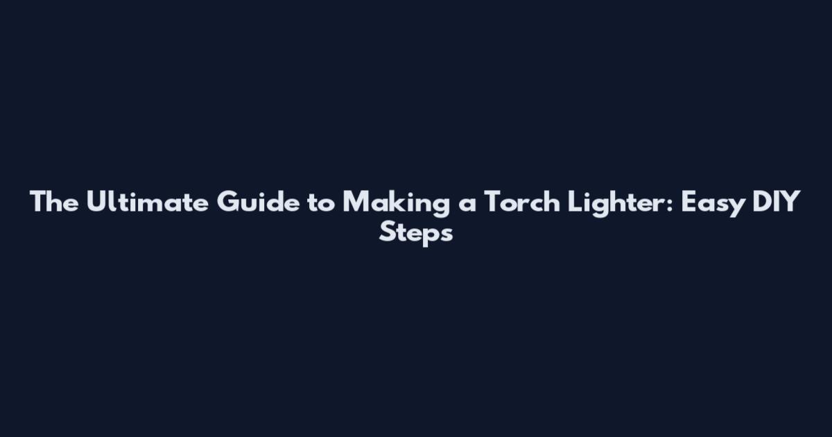The Ultimate Guide to Making a Torch Lighter: Easy DIY Steps