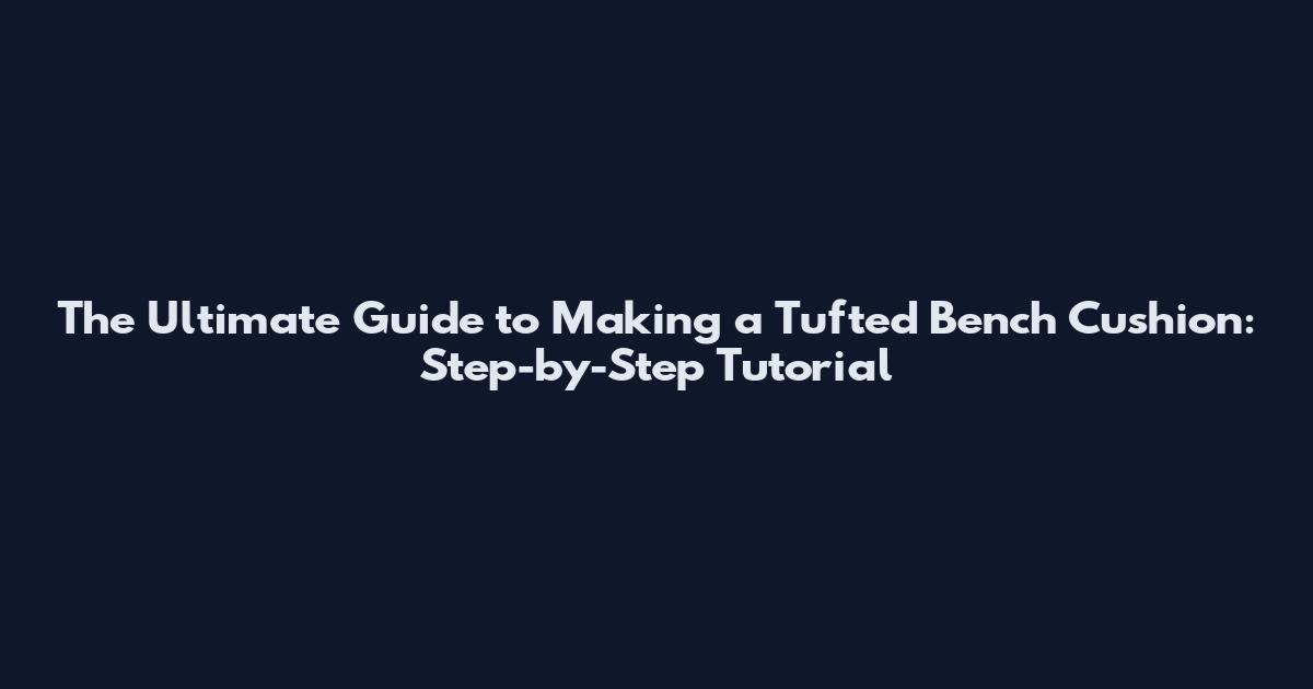 The Ultimate Guide to Making a Tufted Bench Cushion: Step-by-Step Tutorial