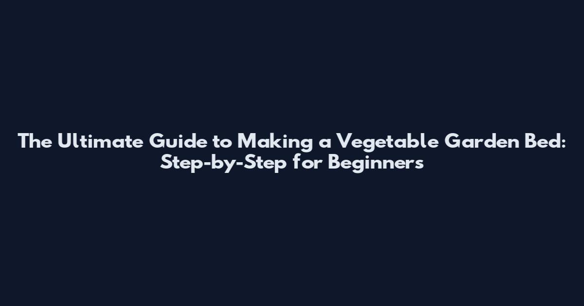 The Ultimate Guide to Making a Vegetable Garden Bed: Step-by-Step for Beginners