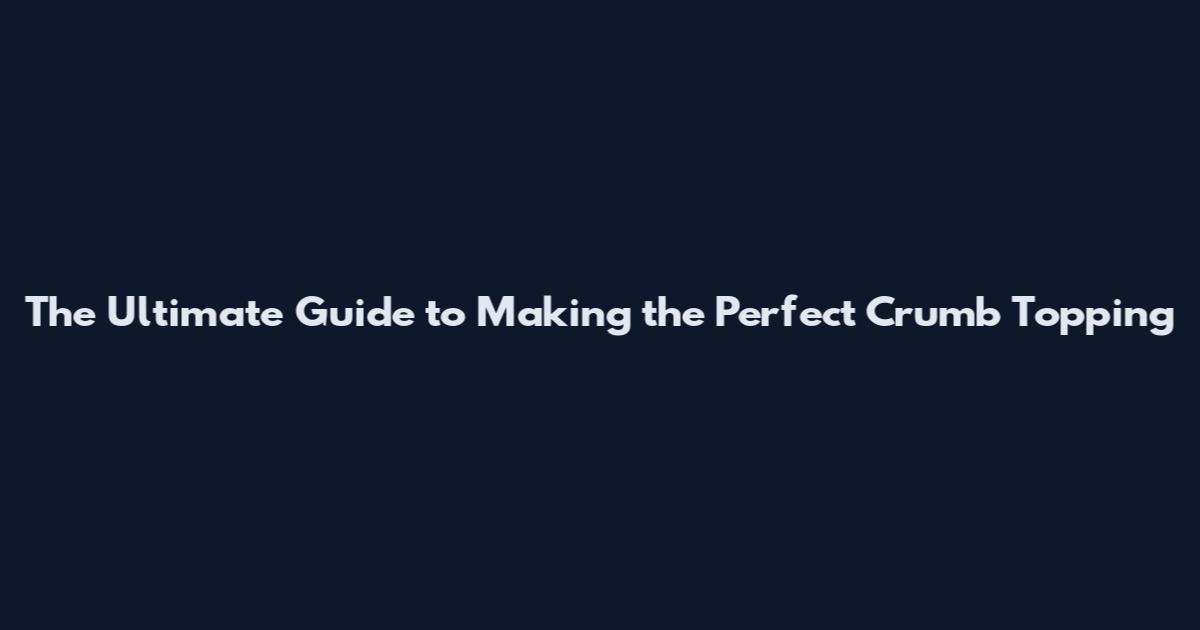 The Ultimate Guide to Making the Perfect Crumb Topping