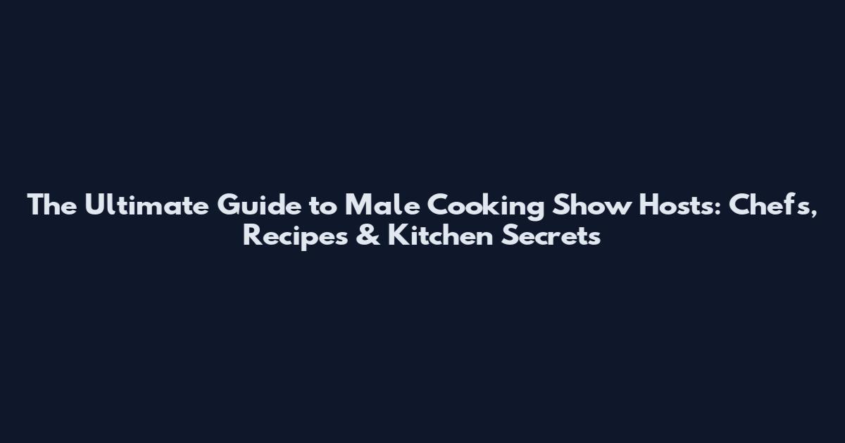 The Ultimate Guide to Male Cooking Show Hosts: Chefs, Recipes & Kitchen Secrets