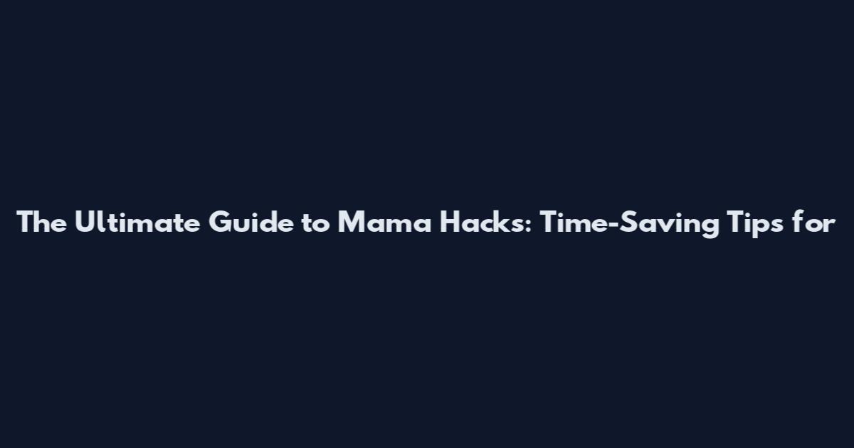 The Ultimate Guide to Mama Hacks: Time-Saving Tips for