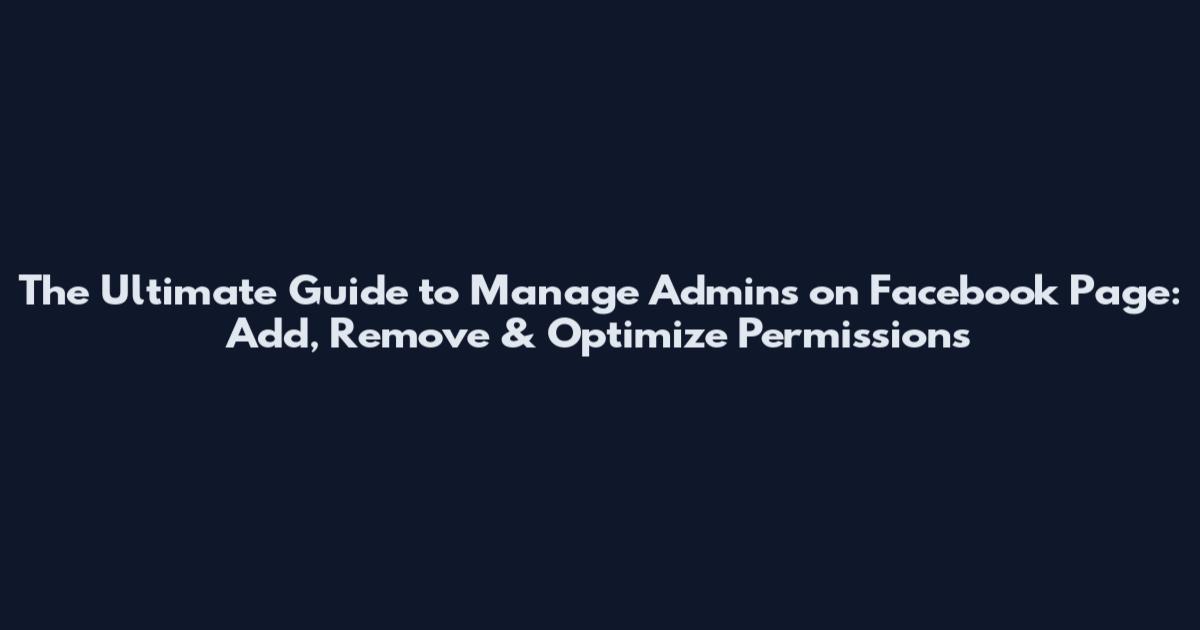 The Ultimate Guide to Manage Admins on Facebook Page: Add, Remove & Optimize Permissions