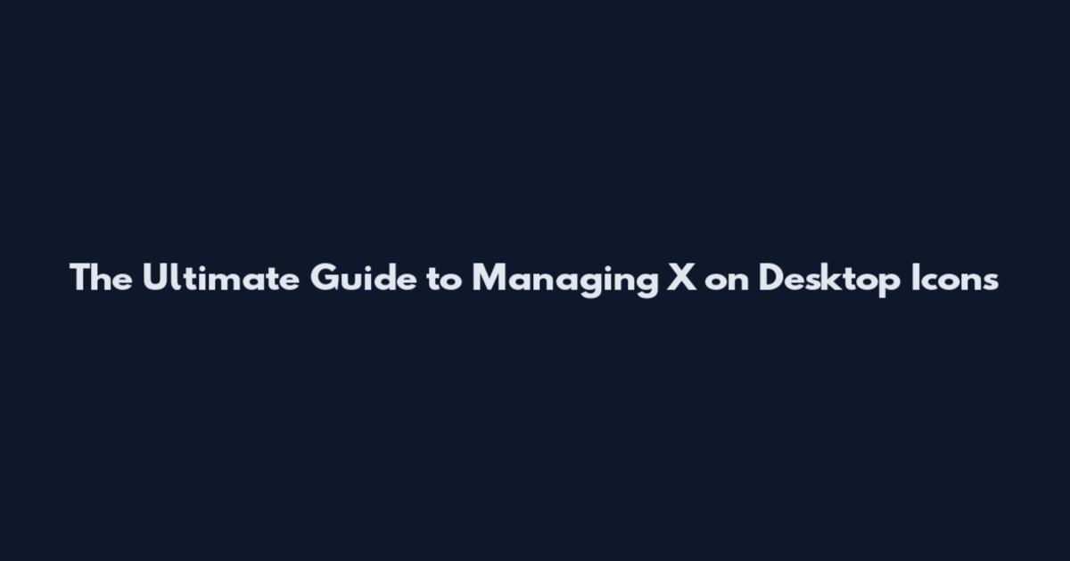 The Ultimate Guide to Managing X on Desktop Icons