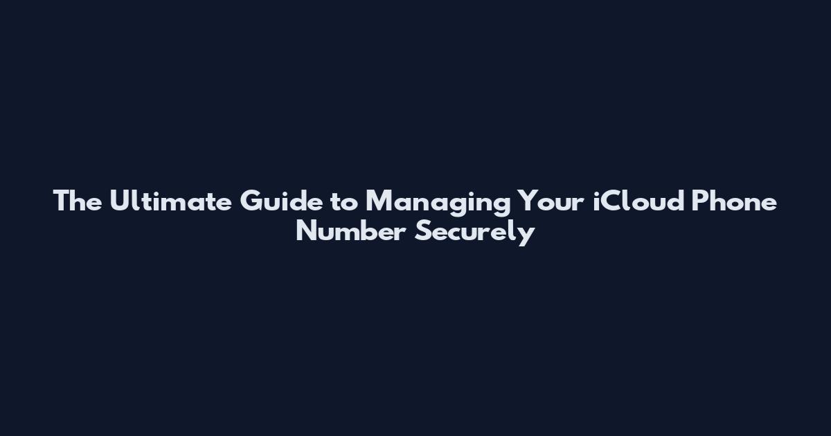 The Ultimate Guide to Managing Your iCloud Phone Number Securely