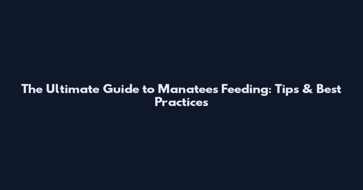 The Ultimate Guide to Manatees Feeding: Tips & Best Practices