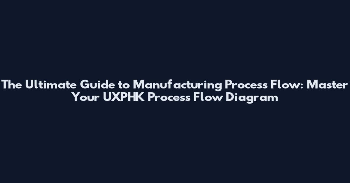 The Ultimate Guide to Manufacturing Process Flow: Master Your UXPHK Process Flow Diagram