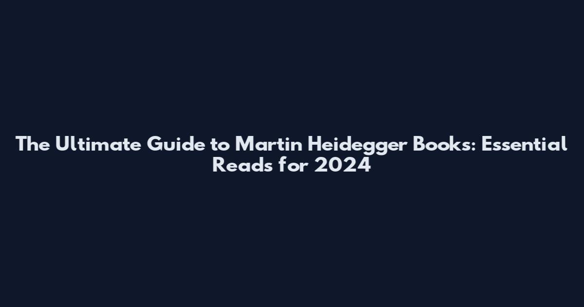 The Ultimate Guide to Martin Heidegger Books: Essential Reads for 2024