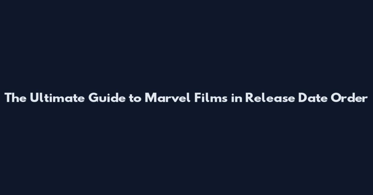 The Ultimate Guide to Marvel Films in Release Date Order