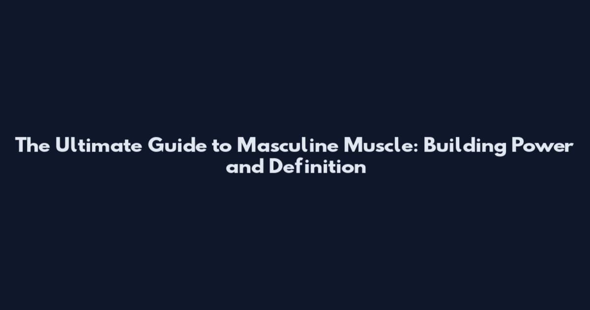 The Ultimate Guide to Masculine Muscle: Building Power and Definition