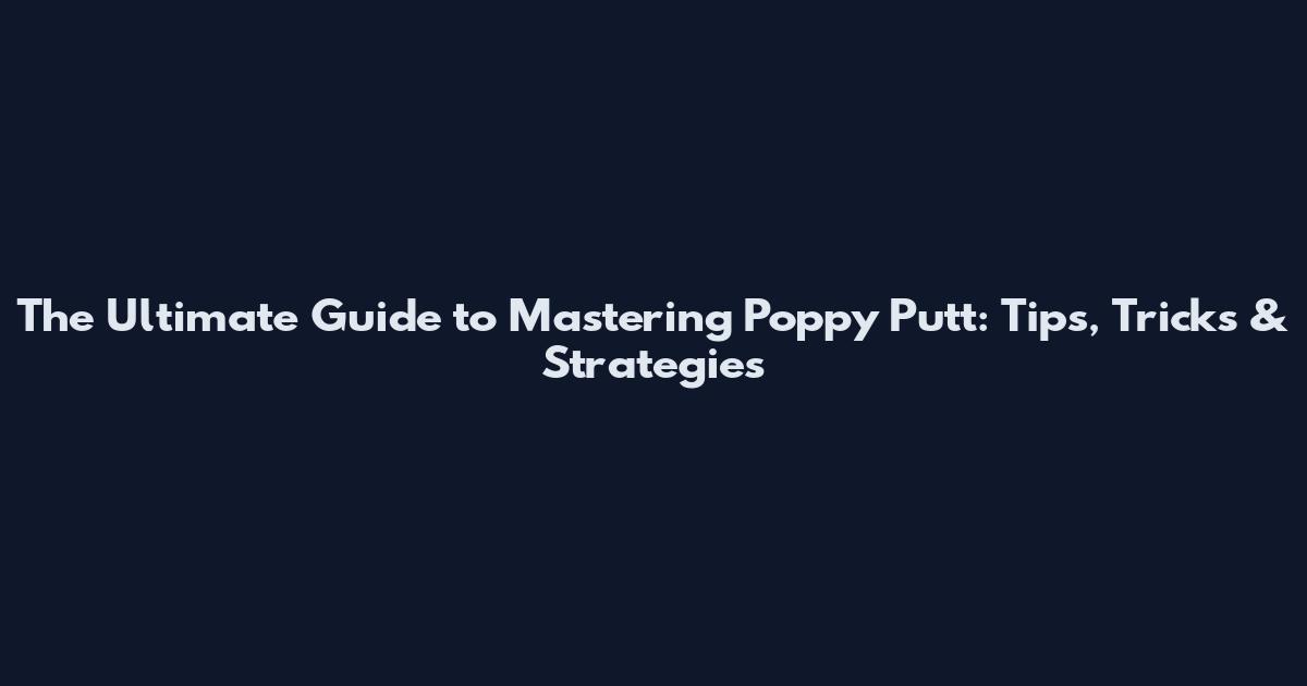 The Ultimate Guide to Mastering Poppy Putt: Tips, Tricks & Strategies