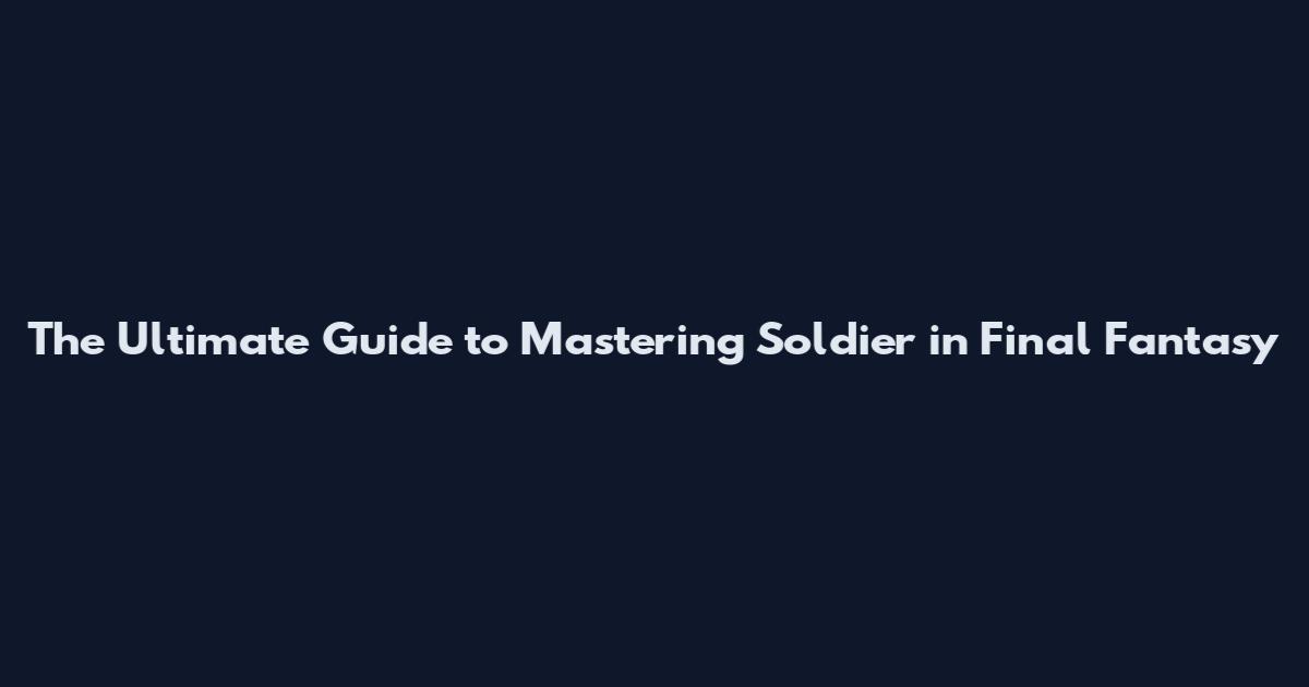The Ultimate Guide to Mastering Soldier in Final Fantasy