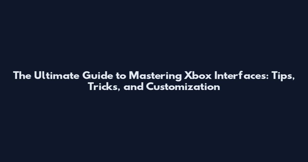 The Ultimate Guide to Mastering Xbox Interfaces: Tips, Tricks, and Customization