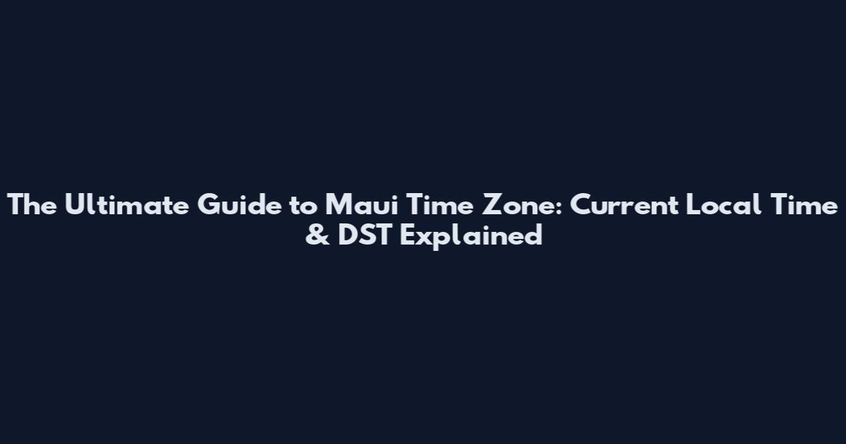 The Ultimate Guide to Maui Time Zone: Current Local Time & DST Explained
