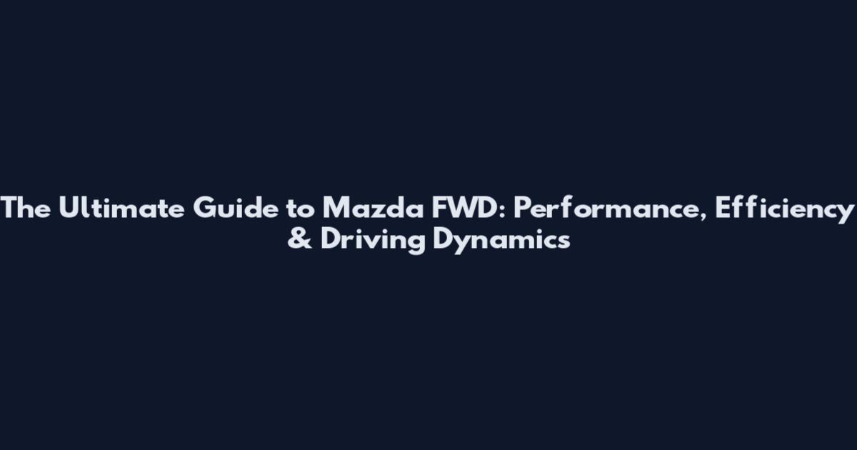 The Ultimate Guide to Mazda FWD: Performance, Efficiency & Driving Dynamics