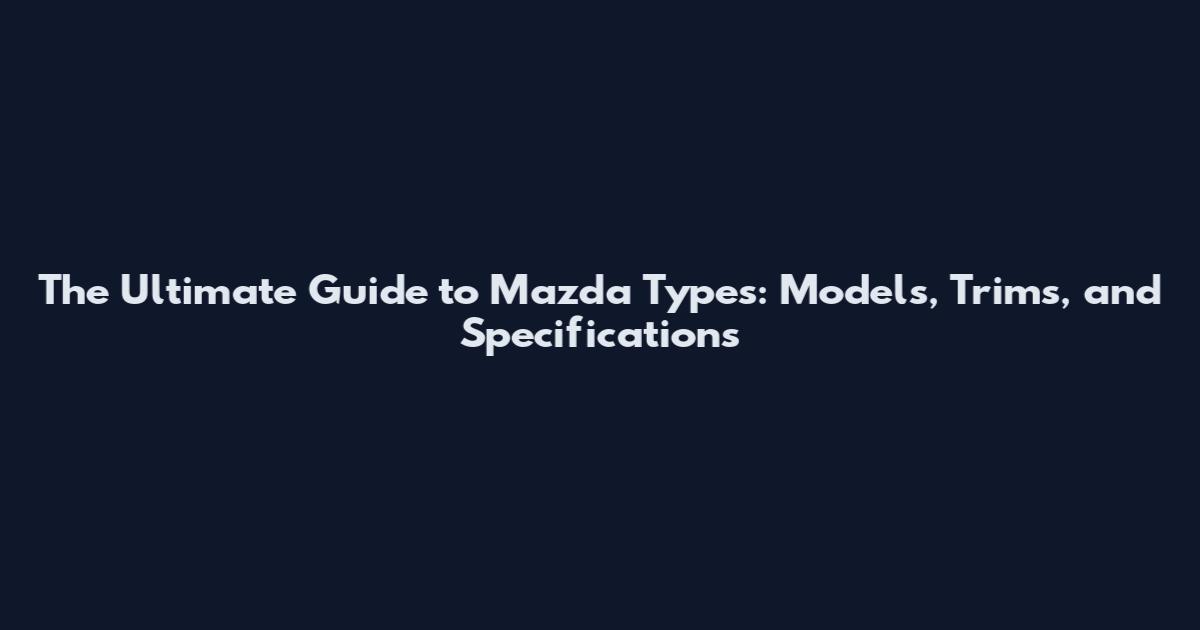The Ultimate Guide to Mazda Types: Models, Trims, and Specifications