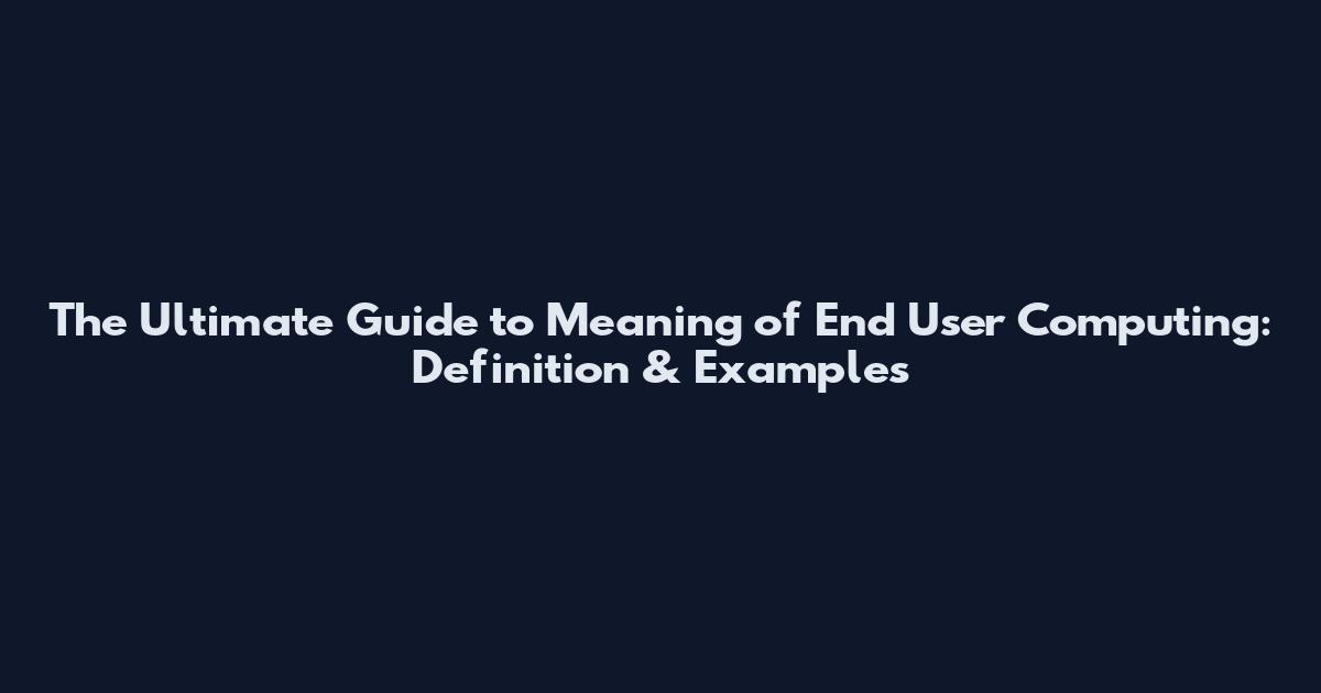 The Ultimate Guide to Meaning of End User Computing: Definition & Examples