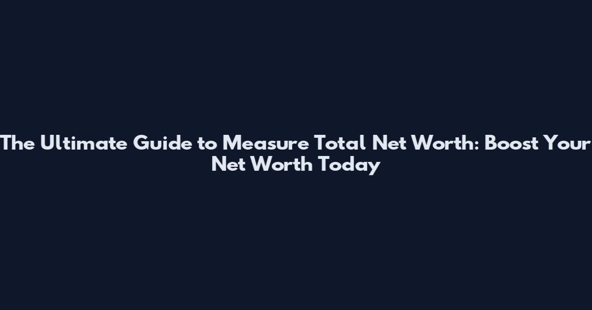 The Ultimate Guide to Measure Total Net Worth: Boost Your Net Worth Today