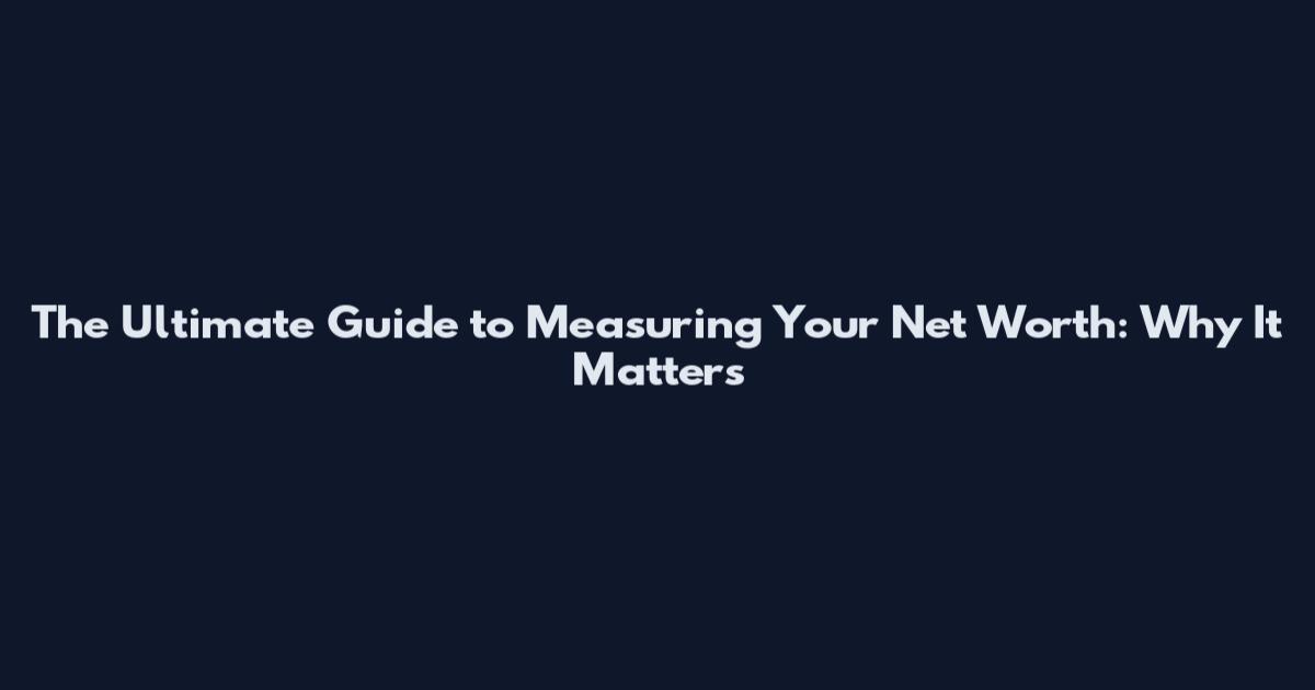 The Ultimate Guide to Measuring Your Net Worth: Why It Matters