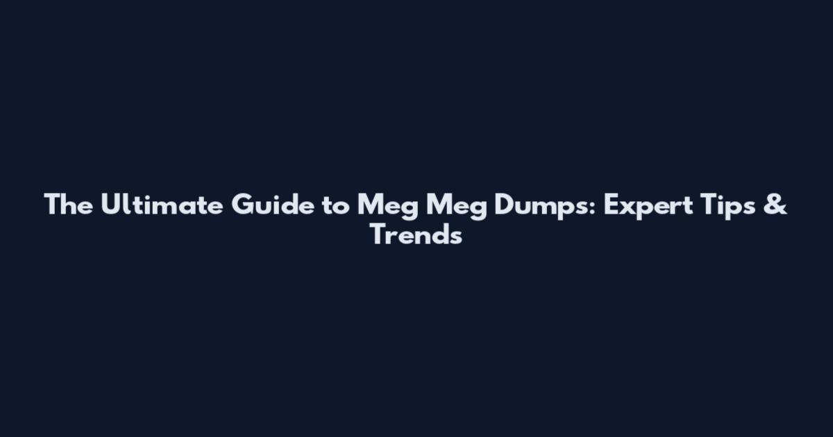 The Ultimate Guide to Meg Meg Dumps: Expert Tips & Trends