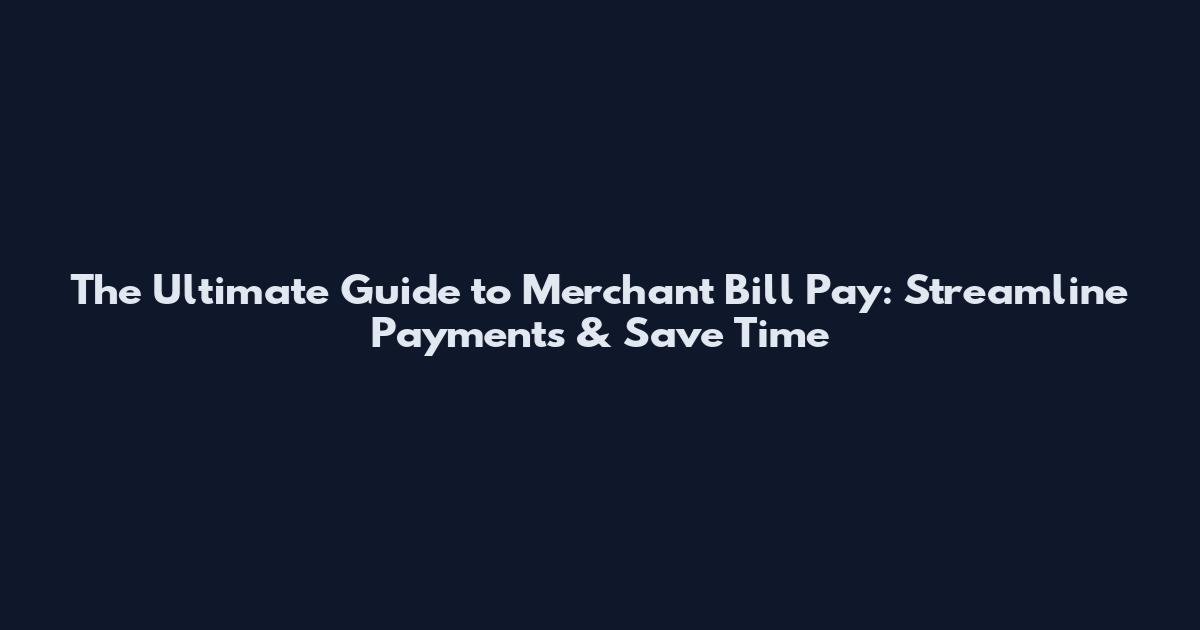 The Ultimate Guide to Merchant Bill Pay: Streamline Payments & Save Time