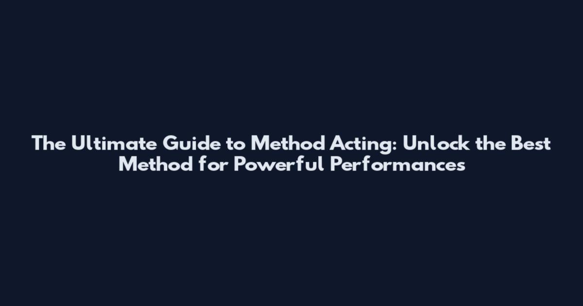 The Ultimate Guide to Method Acting: Unlock the Best Method for Powerful Performances