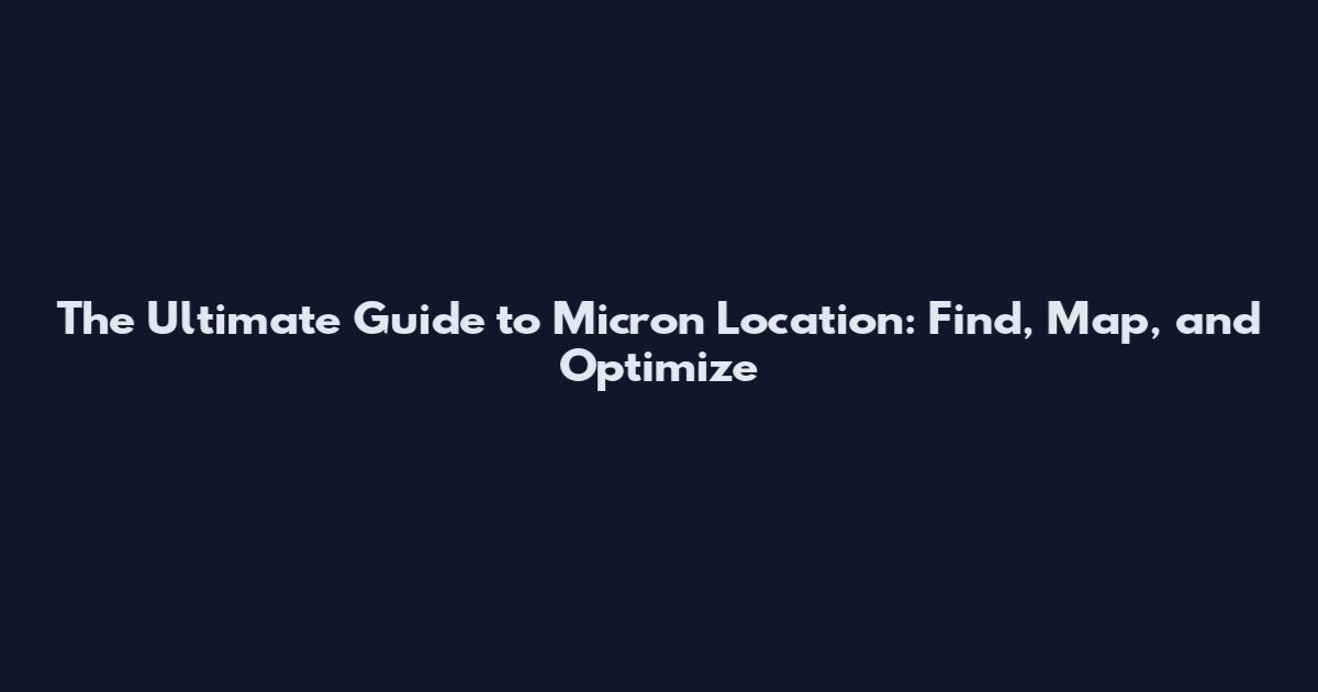 The Ultimate Guide to Micron Location: Find, Map, and Optimize