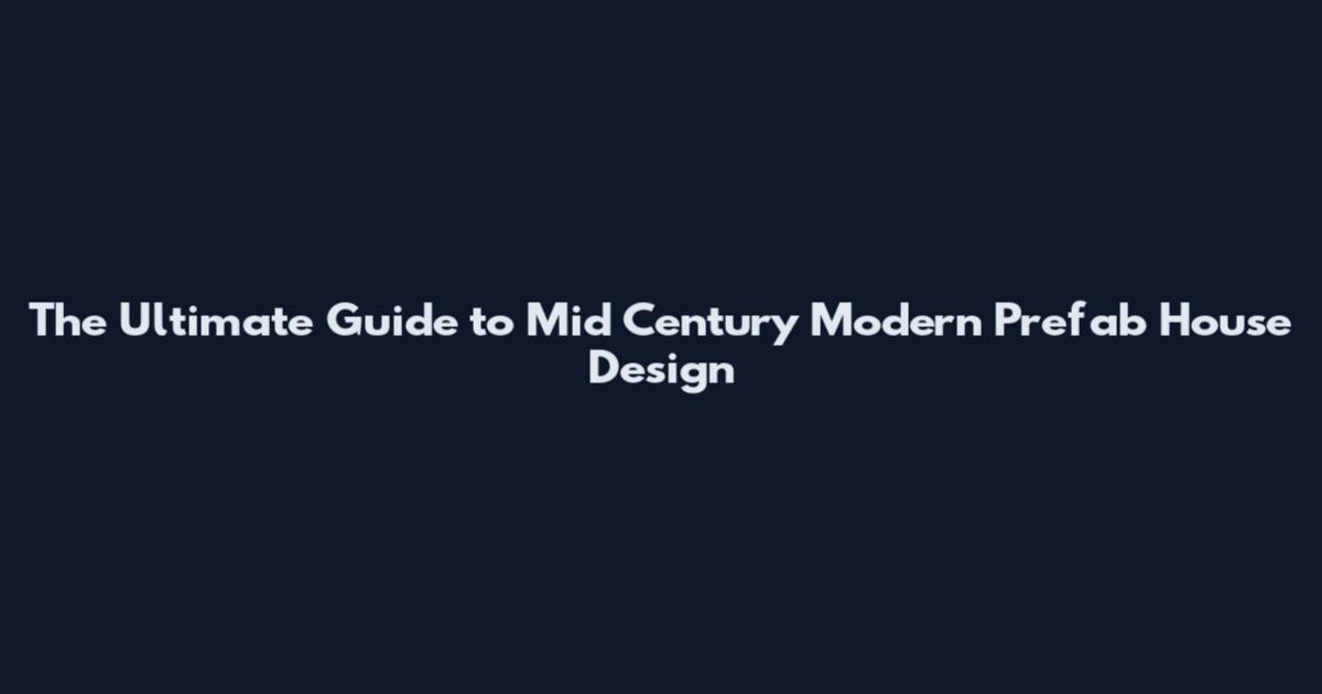 The Ultimate Guide to Mid Century Modern Prefab House Design