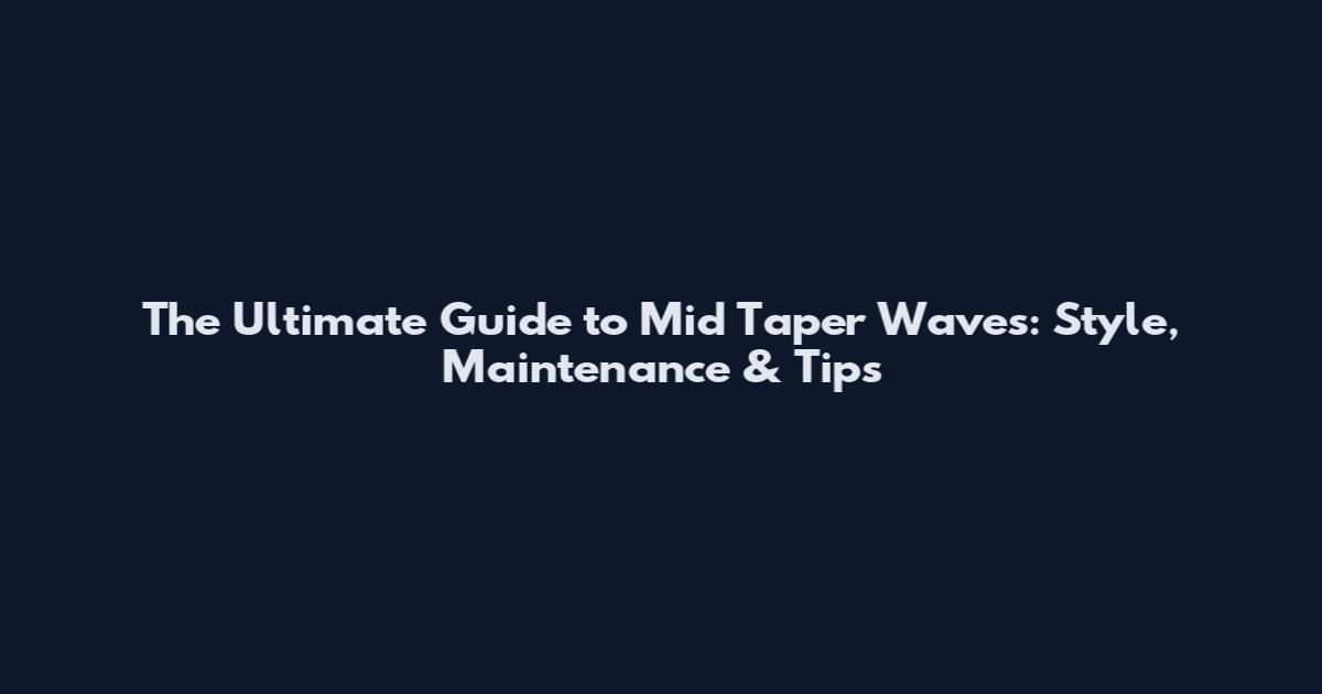 The Ultimate Guide to Mid Taper Waves: Style, Maintenance & Tips