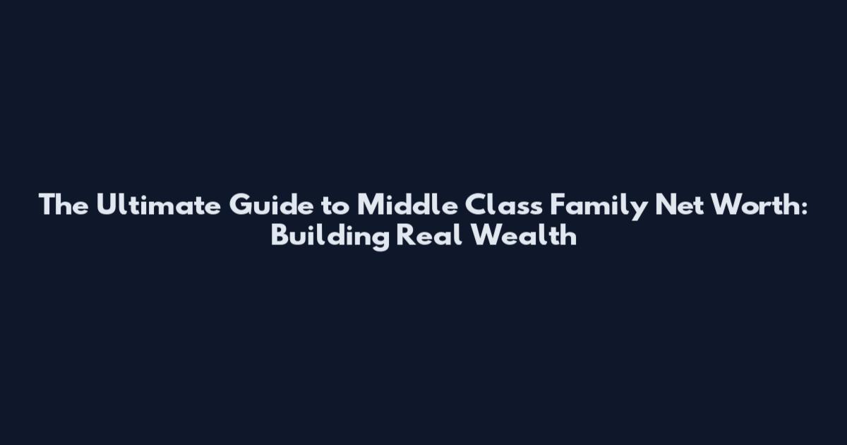 The Ultimate Guide to Middle Class Family Net Worth: Building Real Wealth