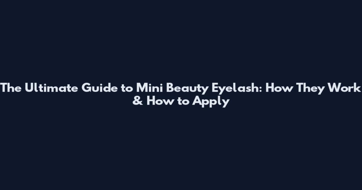 The Ultimate Guide to Mini Beauty Eyelash: How They Work & How to Apply