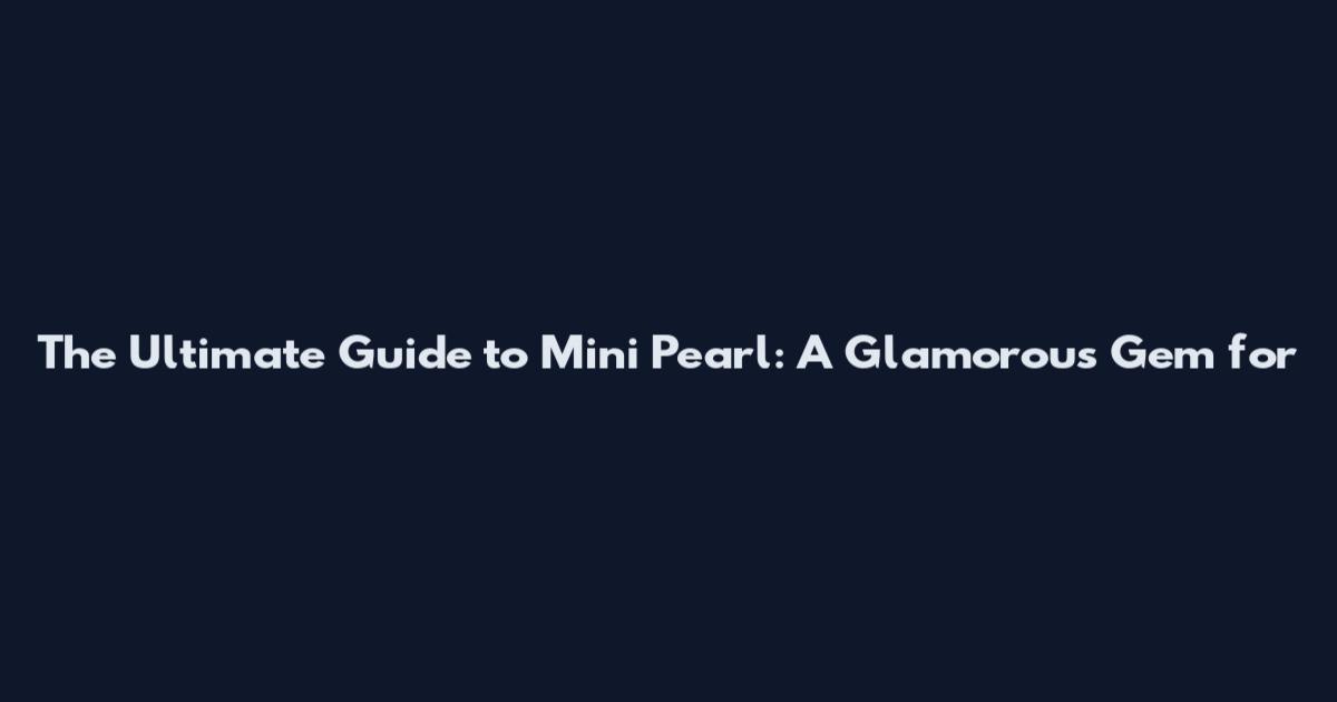 The Ultimate Guide to Mini Pearl: A Glamorous Gem for
